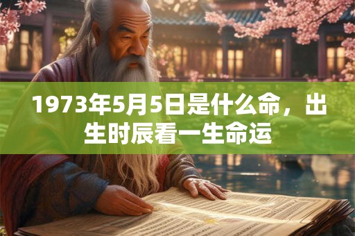 1973年5月5日是什么命,出生时辰看一生命运 1973年5月5日是什么命,出生时辰看一生命运