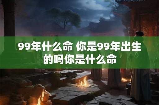 99年什么命 你是99年出生的吗你是什么命