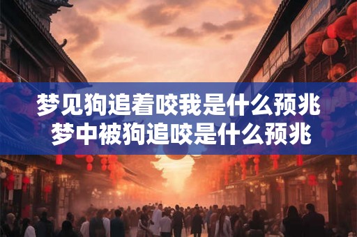 梦见狗追着咬我是什么预兆 梦中被狗追咬是什么预兆
