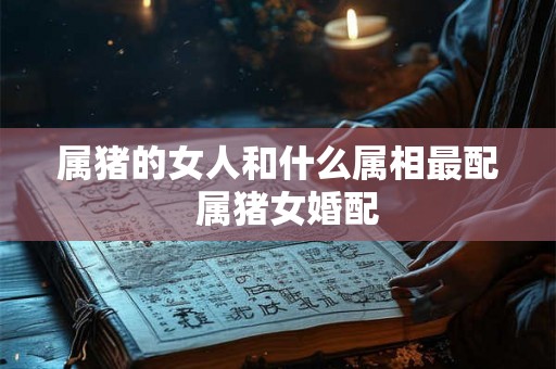 属猪的女人和什么属相最配  属猪女婚配