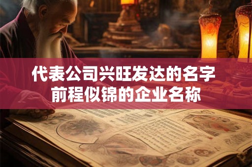 代表公司兴旺发达的名字 前程似锦的企业名称 代表公司兴旺发达的名字 前程似锦的企业名称