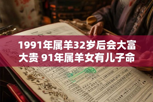 1991年属羊32岁后会大富大贵 91年属羊女有儿子命吗 1991年属羊32岁后会大富大贵 91年属羊女有儿子命吗