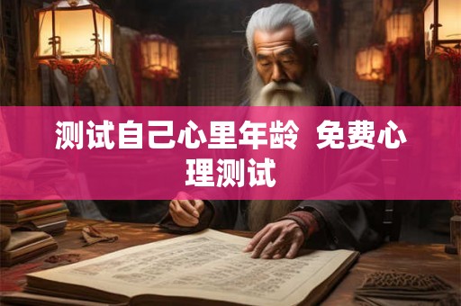 测试自己心里年龄 免费心理测试 测试自己心里年龄 免费心理测试