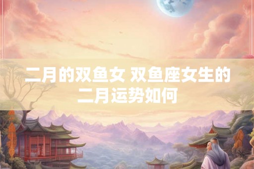 二月的双鱼女 双鱼座女生的二月运势如何