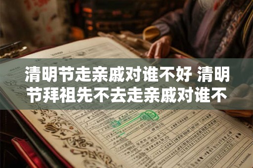 清明节走亲戚对谁不好 清明节拜祖先不去走亲戚对谁不好