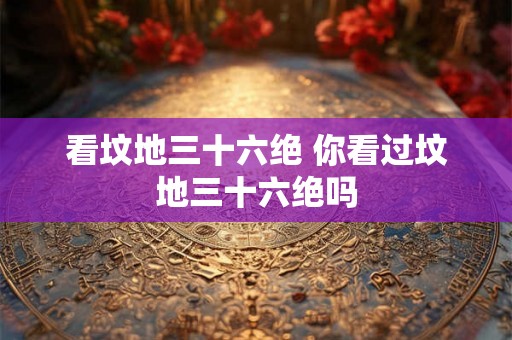 看坟地三十六绝 你看过坟地三十六绝吗