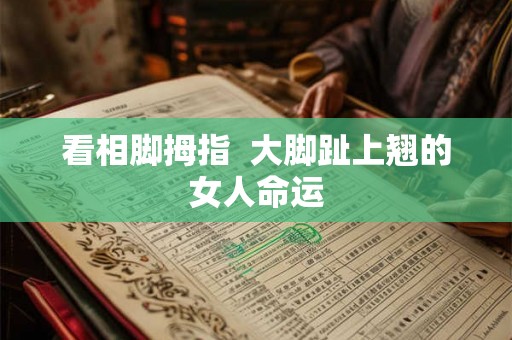 看相脚拇指  大脚趾上翘的女人命运