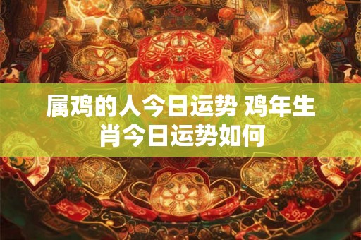 属鸡的人今日运势 鸡年生肖今日运势如何
