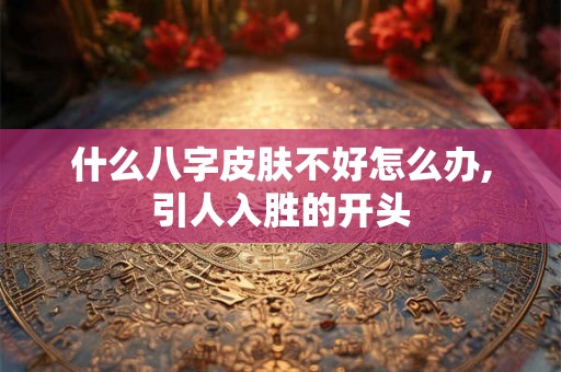 什么八字皮肤不好怎么办,引人入胜的开头