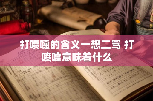 打喷嚏的含义一想二骂 打喷嚏意味着什么