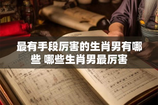 最有手段厉害的生肖男有哪些 哪些生肖男最厉害
