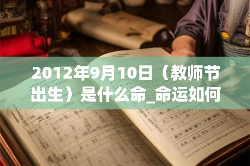 2012年9月10日（教师节出生）是什么命_命运如何