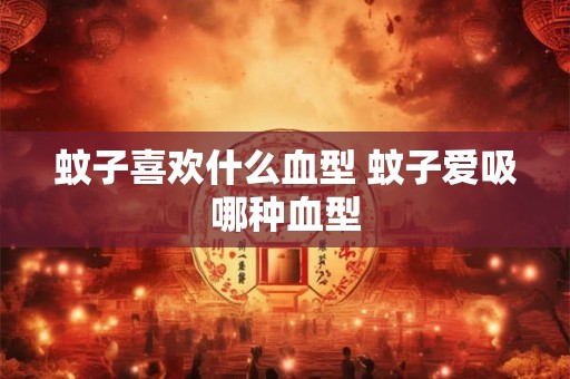 蚊子喜欢什么血型 蚊子爱吸哪种血型
