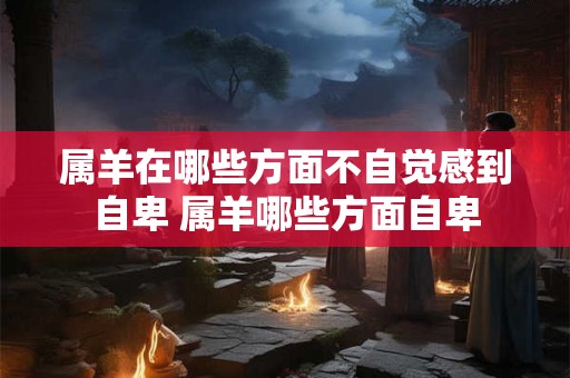 属羊在哪些方面不自觉感到自卑 属羊哪些方面自卑
