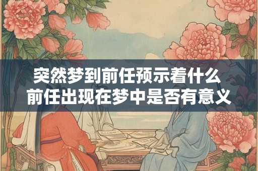 突然梦到前任预示着什么 前任出现在梦中是否有意义 突然梦到前任预示着什么 前任出现在梦中是否有意义