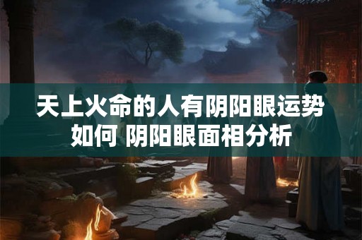 天上火命的人有阴阳眼运势如何 阴阳眼面相分析 天上火命的人有阴阳眼运势如何 阴阳眼面相分析