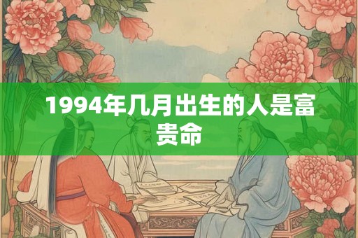 1994年几月出生的人是富贵命 1994年几月出生的人是富贵命