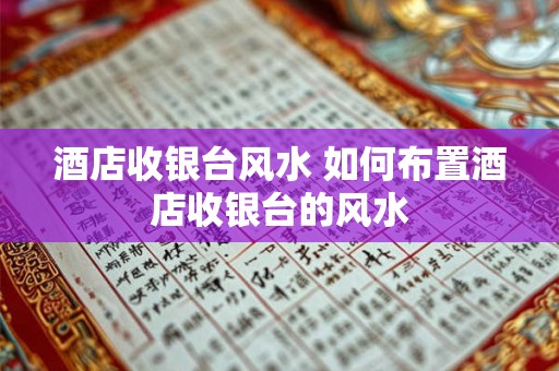 酒店收银台风水 如何布置酒店收银台的风水