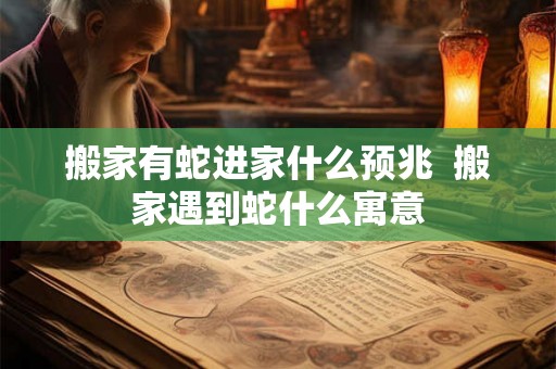 搬家有蛇进家什么预兆  搬家遇到蛇什么寓意