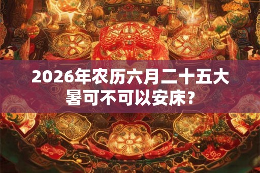 2026年农历六月二十五大暑可不可以安床? 2026年农历六月二十五大暑可不可以安床?
