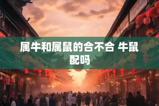 属牛和属鼠的合不合 牛鼠配吗