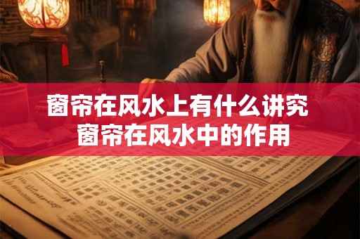 窗帘在风水上有什么讲究  窗帘在风水中的作用