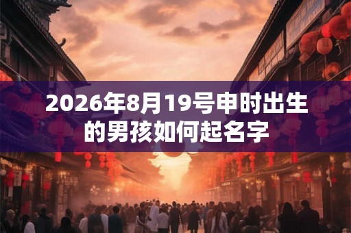 2026年8月19号申时出生的男孩如何起名字