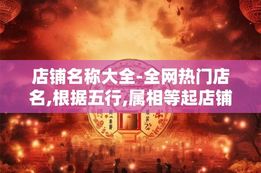 店铺名称大全-全网热门店名,根据五行,属相等起店铺名字 店铺名称大全-全网热门店名,根据五行,属相等起店铺名字