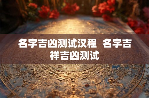 名字吉凶测试汉程  名字吉祥吉凶测试