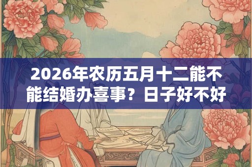 2026年农历五月十二能不能结婚办喜事？日子好不好？