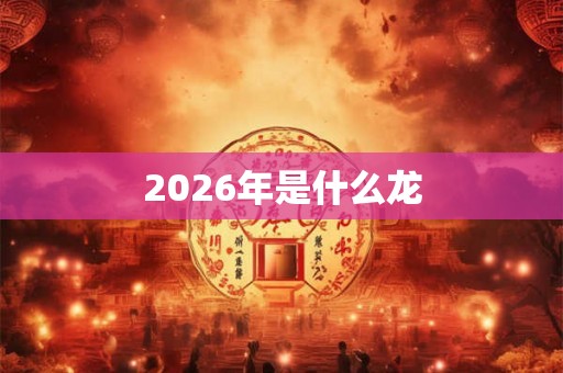 2026年是什么龙 2026年是什么龙