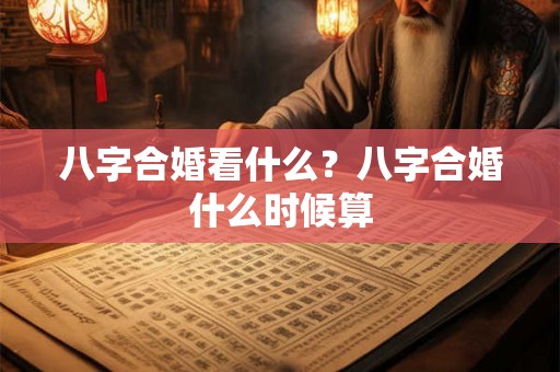 八字合婚看什么？八字合婚什么时候算