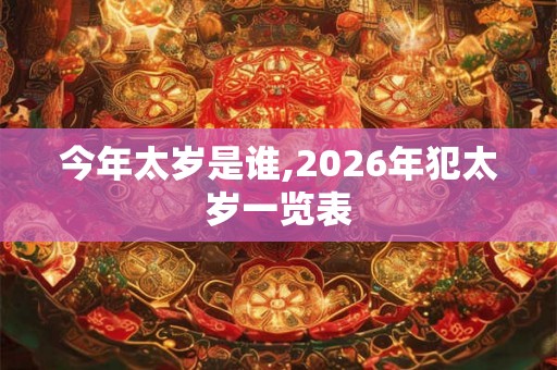 今年太岁是谁,2026年犯太岁一览表 今年太岁是谁,2026年犯太岁一览表