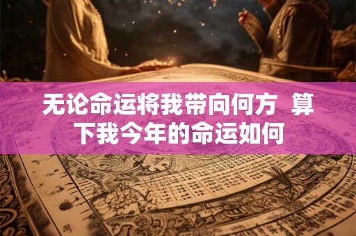 无论命运将我带向何方  算下我今年的命运如何