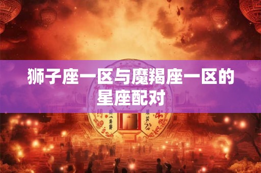 狮子座一区与魔羯座一区的星座配对