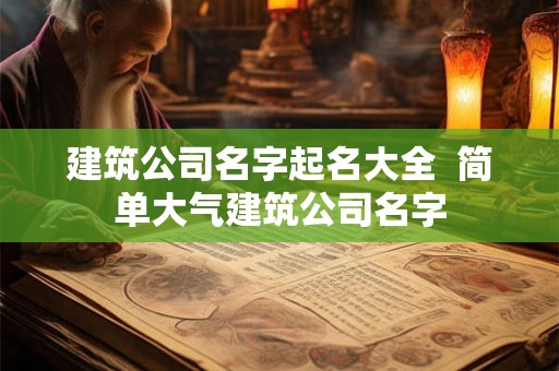 建筑公司名字起名大全 简单大气建筑公司名字 建筑公司名字起名大全 简单大气建筑公司名字