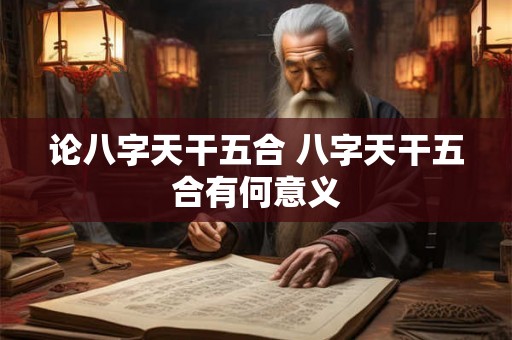 论八字天干五合 八字天干五合有何意义 论八字天干五合 八字天干五合有何意义