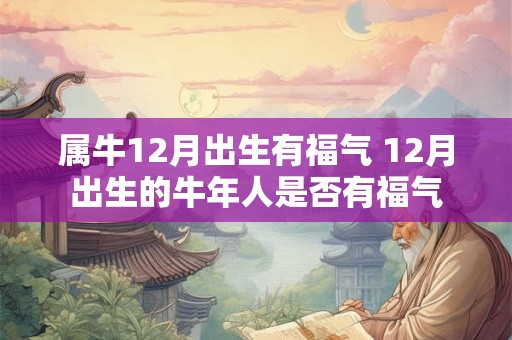 属牛12月出生有福气 12月出生的牛年人是否有福气