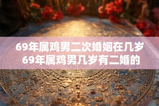 69年属鸡男二次婚姻在几岁 69年属鸡男几岁有二婚的危机