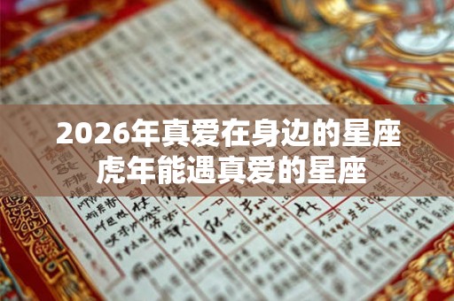 2026年真爱在身边的星座 虎年能遇真爱的星座
