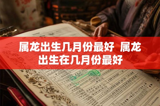 属龙出生几月份最好  属龙出生在几月份最好