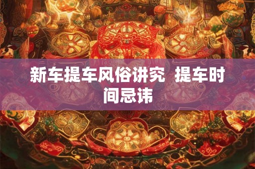 新车提车风俗讲究  提车时间忌讳