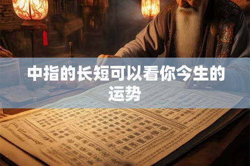 中指的长短可以看你今生的运势 中指的长短可以看你今生的运势