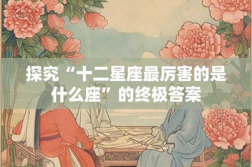 探究“十二星座最厉害的是什么座”的终极答案