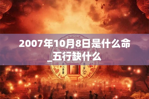 2007年10月8日是什么命_五行缺什么