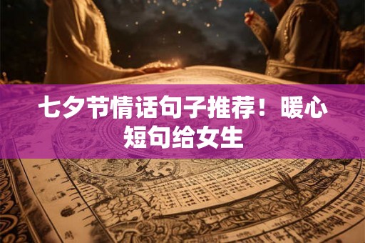 七夕节情话句子推荐！暖心短句给女生