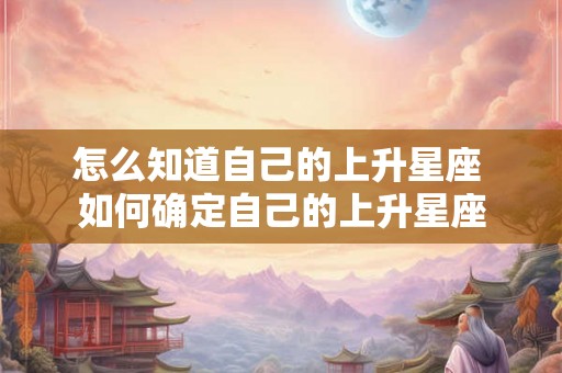 怎么知道自己的上升星座 如何确定自己的上升星座