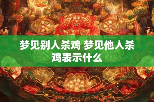 梦见别人杀鸡 梦见他人杀鸡表示什么