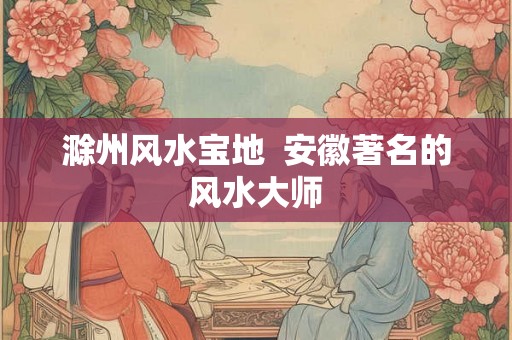 滁州风水宝地  安徽著名的风水大师