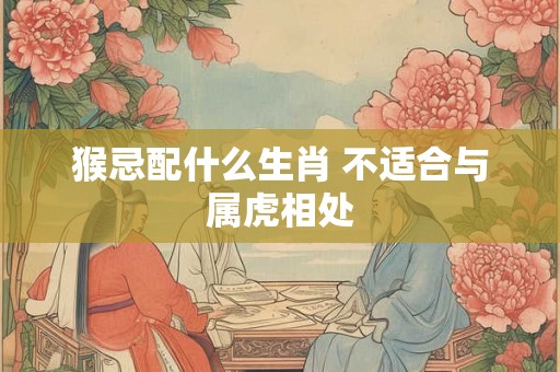 猴忌配什么生肖 不适合与属虎相处